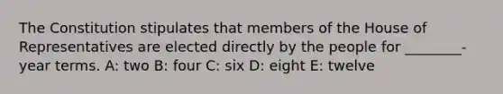 The Constitution stipulates that members of the House of Representatives are elected directly by the people for ________-year terms. A: two B: four C: six D: eight E: twelve