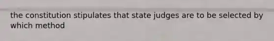 the constitution stipulates that state judges are to be selected by which method