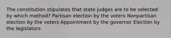 The constitution stipulates that state judges are to be selected by which method? Partisan election by the voters Nonpartisan election by the voters Appointment by the governor Election by the legislators