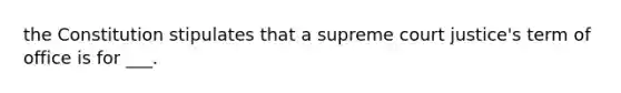 the Constitution stipulates that a supreme court justice's term of office is for ___.