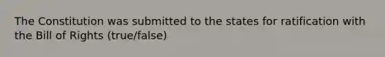 The Constitution was submitted to the states for ratification with the Bill of Rights (true/false)