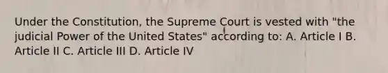 Under the Constitution, the Supreme Court is vested with "the <a href='https://www.questionai.com/knowledge/ksTmPSjHjx-judicial-power' class='anchor-knowledge'>judicial power</a> of the United States" according to: A. Article I B. Article II C. Article III D. Article IV