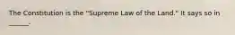 The Constitution is the "Supreme Law of the Land." It says so in ______.