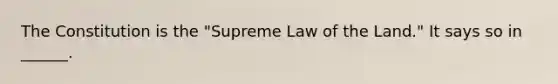 The Constitution is the "Supreme Law of the Land." It says so in ______.