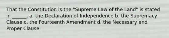 That the Constitution is the "Supreme Law of the Land" is stated in ______. a. the Declaration of Independence b. the Supremacy Clause c. the Fourteenth Amendment d. the Necessary and Proper Clause