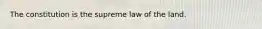 The constitution is the supreme law of the land.