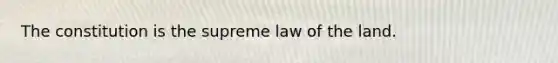 The constitution is the supreme law of the land.