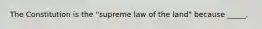 The Constitution is the "supreme law of the land" because _____.