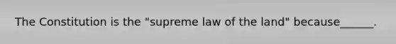 The Constitution is the "supreme law of the land" because______.