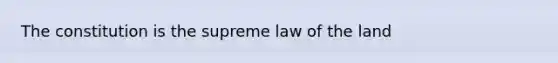 The constitution is the supreme law of the land