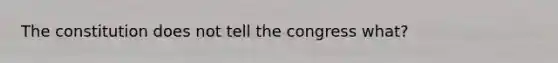 The constitution does not tell the congress what?