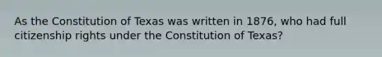 As the Constitution of Texas was written in 1876, who had full citizenship rights under the Constitution of Texas?