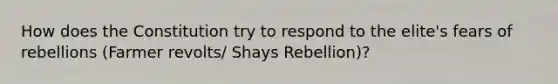 How does the Constitution try to respond to the elite's fears of rebellions (Farmer revolts/ Shays Rebellion)?