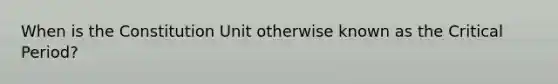When is the Constitution Unit otherwise known as the <a href='https://www.questionai.com/knowledge/kr6CQKEUVb-critical-period' class='anchor-knowledge'>critical period</a>?