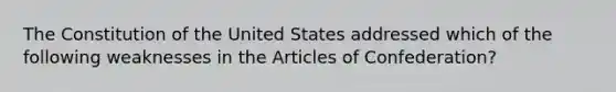 The Constitution of the United States addressed which of the following weaknesses in the Articles of Confederation?