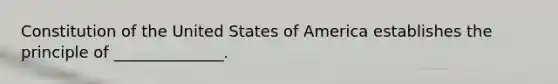 Constitution of the United States of America establishes the principle of ______________.