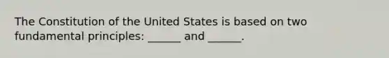 The Constitution of the United States is based on two fundamental principles: ______ and ______.