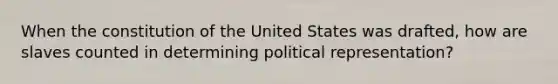 When the constitution of the United States was drafted, how are slaves counted in determining political representation?