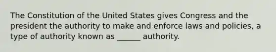 The Constitution of the United States gives Congress and the president the authority to make and enforce laws and policies, a type of authority known as ______ authority.