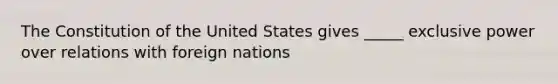 The Constitution of the United States gives _____ exclusive power over relations with foreign nations