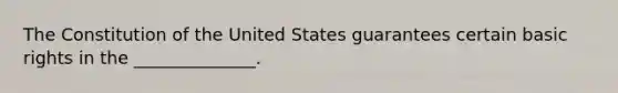 The Constitution of the United States guarantees certain basic rights in the ______________.