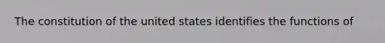 The constitution of the united states identifies the functions of