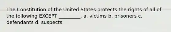 The Constitution of the United States protects the rights of all of the following EXCEPT _________. a. victims b. prisoners c. defendants d. suspects