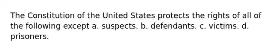 The Constitution of the United States protects the rights of all of the following except a. suspects. b. defendants. c. victims. d. prisoners.