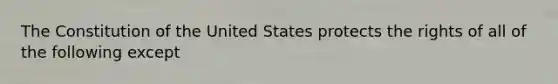 The Constitution of the United States protects the rights of all of the following except