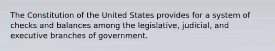 The Constitution of the United States provides for a system of checks and balances among the legislative, judicial, and executive branches of government.