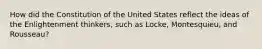 How did the Constitution of the United States reflect the ideas of the Enlightenment thinkers, such as Locke, Montesquieu, and Rousseau?