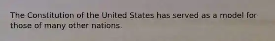 The Constitution of the United States has served as a model for those of many other nations.