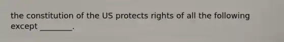 the constitution of the US protects rights of all the following except ________.