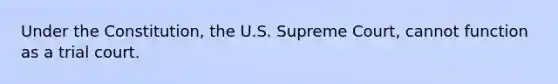 Under the Constitution, the U.S. Supreme Court, cannot function as a trial court.