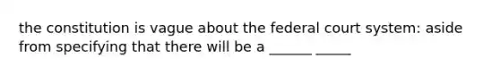 the constitution is vague about the federal court system: aside from specifying that there will be a ______ _____