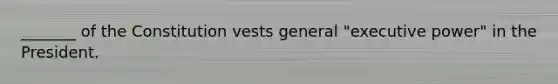 _______ of the Constitution vests general "executive power" in the President.