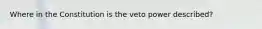 Where in the Constitution is the veto power described?