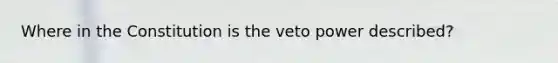 Where in the Constitution is the veto power described?