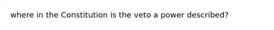 where in the Constitution is the veto a power described?