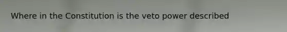 Where in the Constitution is the veto power described