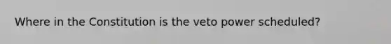 Where in the Constitution is the veto power scheduled?