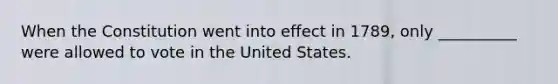 When the Constitution went into effect in 1789, only __________ were allowed to vote in the United States.