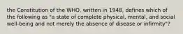 the Constitution of the WHO, written in 1948, defines which of the following as "a state of complete physical, mental, and social well-being and not merely the absence of disease or infirmity"?