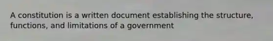 A constitution is a written document establishing the structure, functions, and limitations of a government