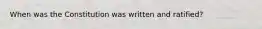 When was the Constitution was written and ratified?
