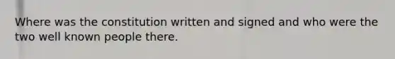 Where was the constitution written and signed and who were the two well known people there.