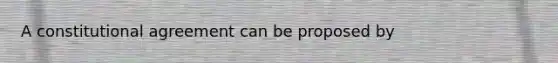 A constitutional agreement can be proposed by