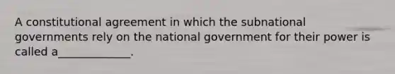 A constitutional agreement in which the subnational governments rely on the national government for their power is called a_____________.