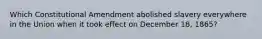 Which Constitutional Amendment abolished slavery everywhere in the Union when it took effect on December 18, 1865?