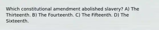 Which constitutional amendment abolished slavery? A) The Thirteenth. B) The Fourteenth. C) The Fifteenth. D) The Sixteenth.